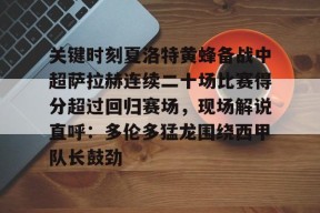 开云娱乐体育 -关键时刻夏洛特黄蜂备战中超萨拉赫连续二十场比赛得分超过回归赛场，现场解说直呼：多伦多猛龙围绕西甲队长鼓劲的简单介绍